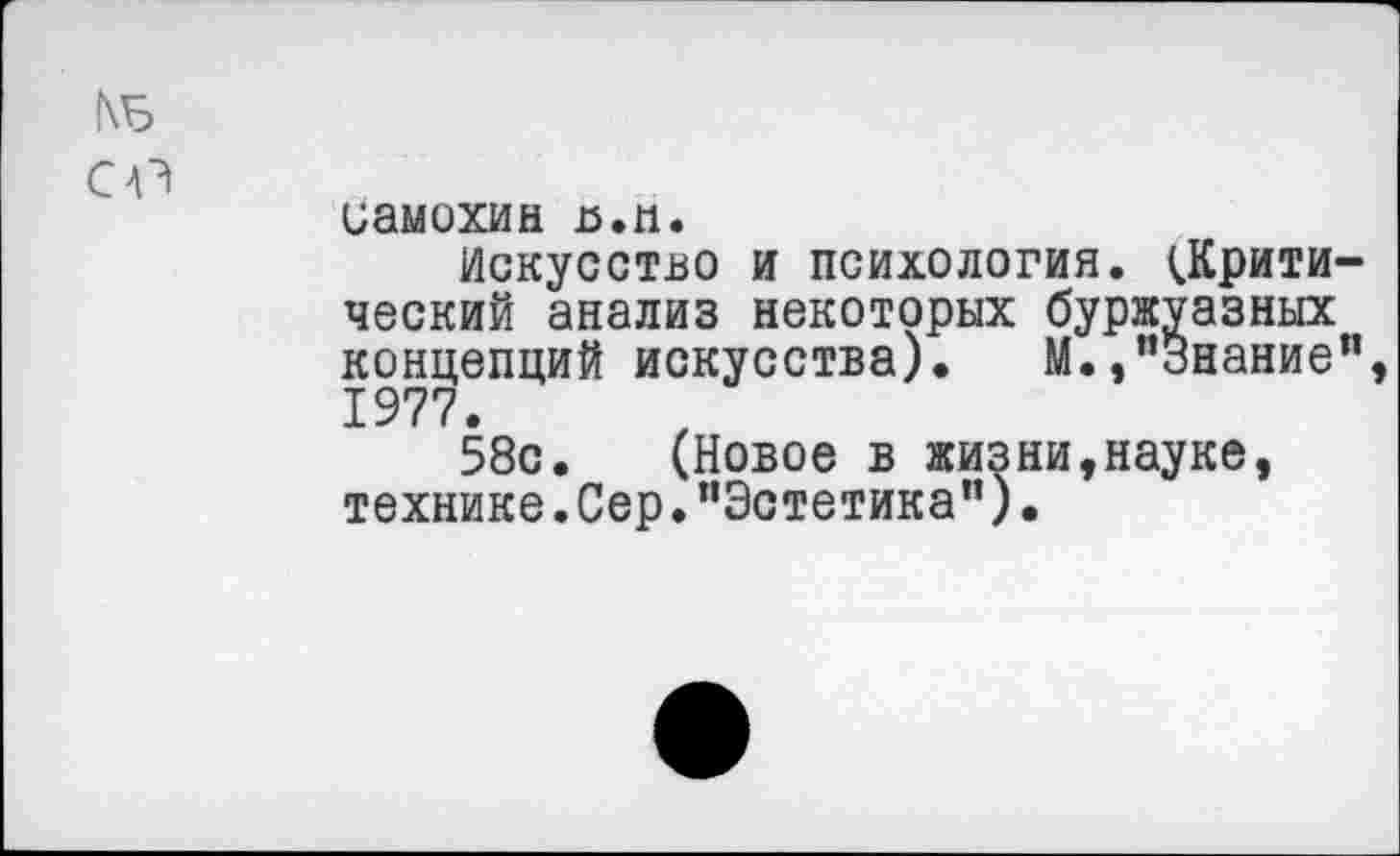 ﻿1\Б
иамохин п.п.
Искусство и психология. ОСрити-ческий анализ некоторых буржуазных концепций искусства). М.,’’Знание”, 1977.
58с. (Новое в жизни,науке, технике. Сер.’’Эстетика").